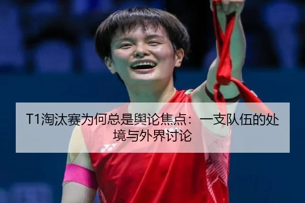 T1淘汰赛为何总是舆论焦点：一支队伍的处境与外界讨论